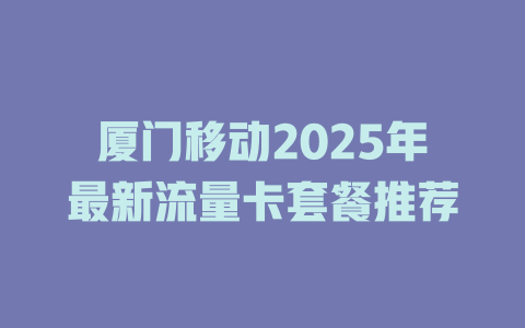 厦门移动2025年最新流量卡套餐推荐