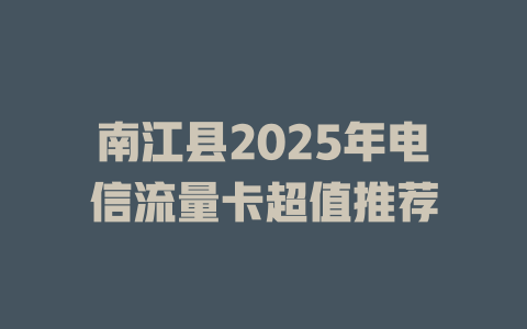 南江县2025年电信流量卡超值推荐