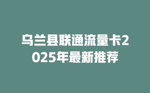 乌兰县联通流量卡2025年最新推荐