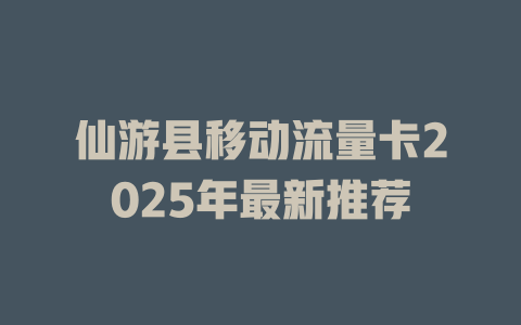 仙游县移动流量卡2025年最新推荐