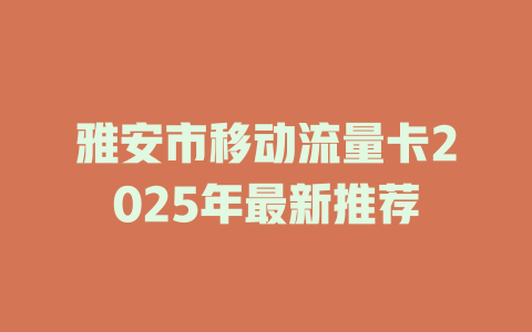 雅安市移动流量卡2025年最新推荐