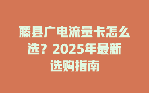 藤县广电流量卡怎么选？2025年最新选购指南