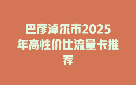 巴彦淖尔市2025年高性价比流量卡推荐