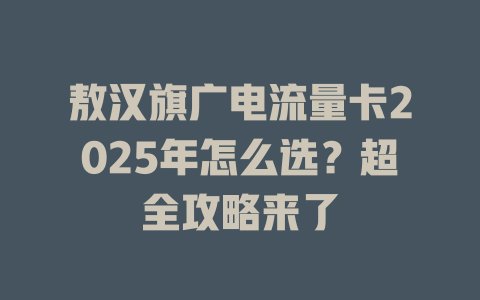敖汉旗广电流量卡2025年怎么选？超全攻略来了