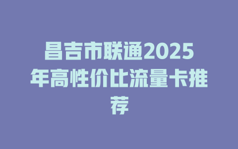 昌吉市联通2025年高性价比流量卡推荐