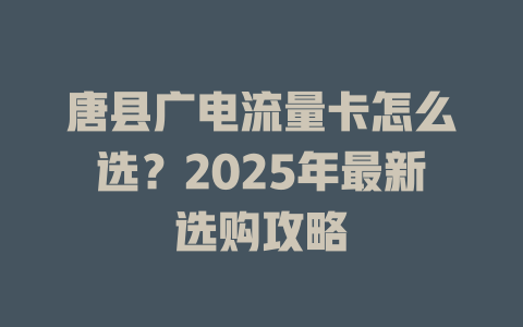 唐县广电流量卡怎么选？2025年最新选购攻略