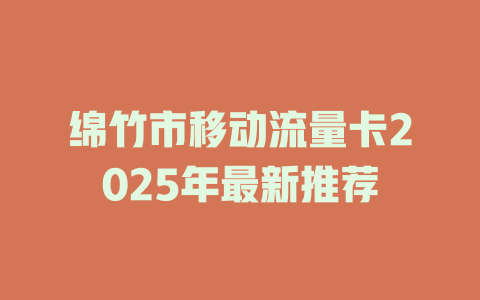 绵竹市移动流量卡2025年最新推荐