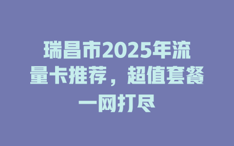 瑞昌市2025年流量卡推荐，超值套餐一网打尽
