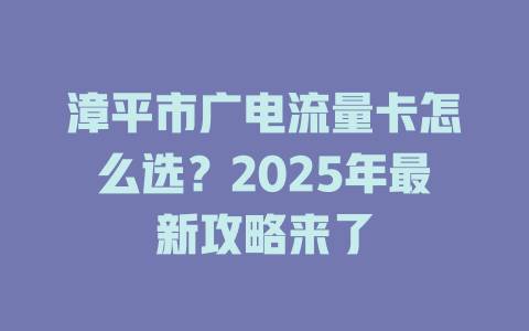 漳平市广电流量卡怎么选？2025年最新攻略来了