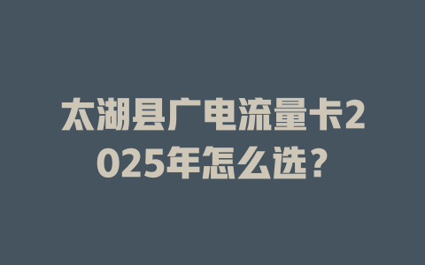 太湖县广电流量卡2025年怎么选？