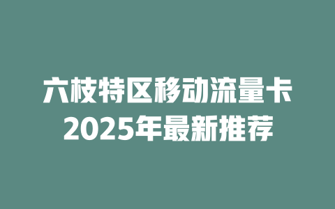 六枝特区移动流量卡2025年最新推荐