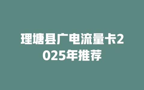 理塘县广电流量卡2025年推荐