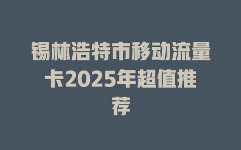 锡林浩特市移动流量卡2025年超值推荐