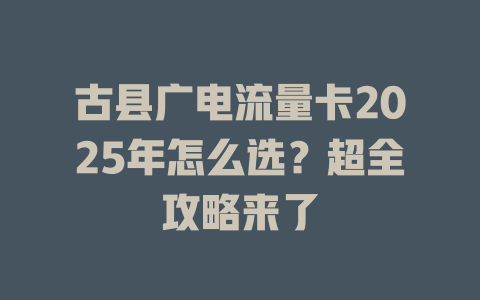 古县广电流量卡2025年怎么选？超全攻略来了