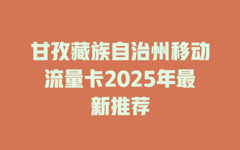 甘孜藏族自治州移动流量卡2025年最新推荐