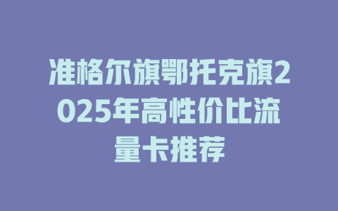 准格尔旗鄂托克旗2025年高性价比流量卡推荐