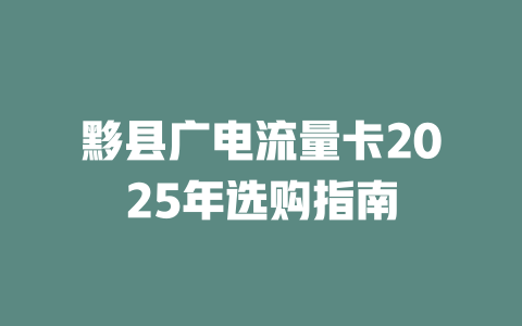 黟县广电流量卡2025年选购指南