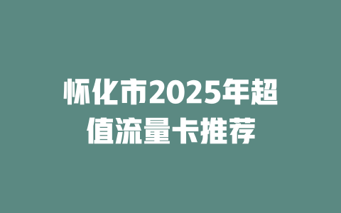 怀化市2025年超值流量卡推荐