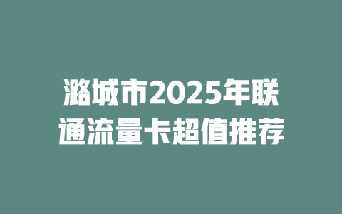 潞城市2025年联通流量卡超值推荐