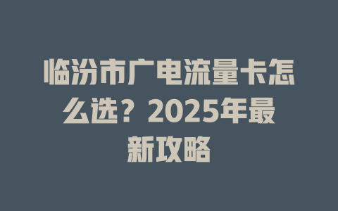 临汾市广电流量卡怎么选？2025年最新攻略