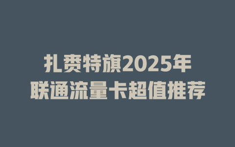 扎赉特旗2025年联通流量卡超值推荐