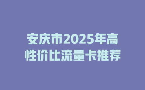 安庆市2025年高性价比流量卡推荐