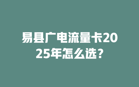 易县广电流量卡2025年怎么选？