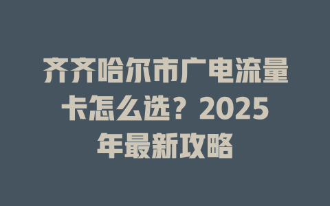 齐齐哈尔市广电流量卡怎么选？2025年最新攻略