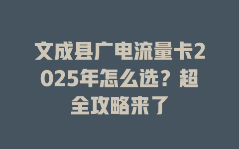 文成县广电流量卡2025年怎么选？超全攻略来了