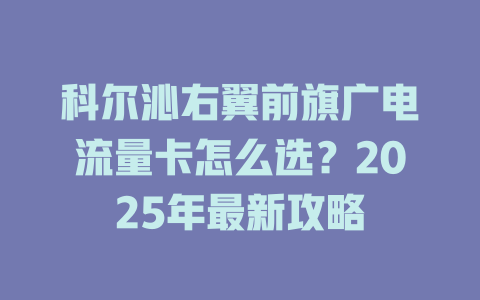 科尔沁右翼前旗广电流量卡怎么选？2025年最新攻略