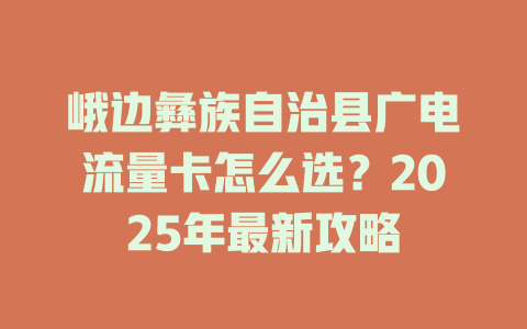 峨边彝族自治县广电流量卡怎么选？2025年最新攻略