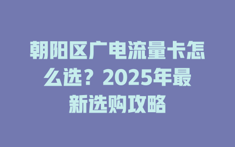 朝阳区广电流量卡怎么选？2025年最新选购攻略