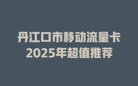 丹江口市移动流量卡2025年超值推荐