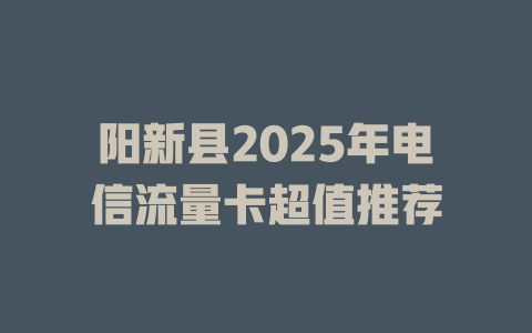 阳新县2025年电信流量卡超值推荐