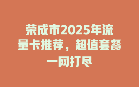 荣成市2025年流量卡推荐，超值套餐一网打尽