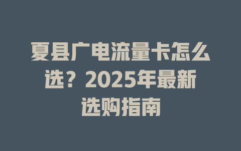 夏县广电流量卡怎么选？2025年最新选购指南