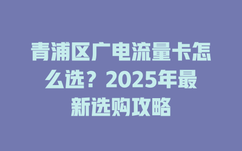 青浦区广电流量卡怎么选？2025年最新选购攻略