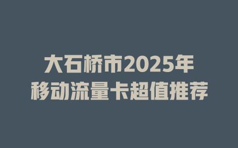 大石桥市2025年移动流量卡超值推荐