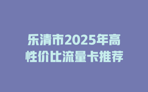 乐清市2025年高性价比流量卡推荐