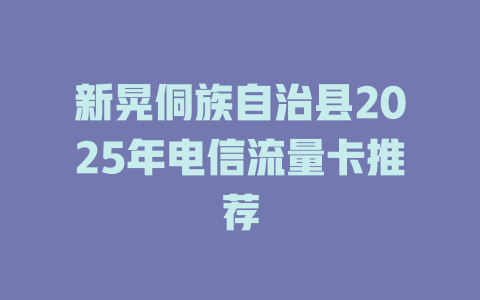 新晃侗族自治县2025年电信流量卡推荐