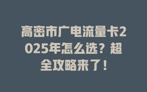 高密市广电流量卡2025年怎么选？超全攻略来了！