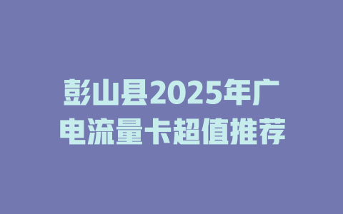 彭山县2025年广电流量卡超值推荐