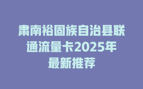 肃南裕固族自治县联通流量卡2025年最新推荐