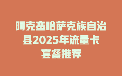 阿克塞哈萨克族自治县2025年流量卡套餐推荐