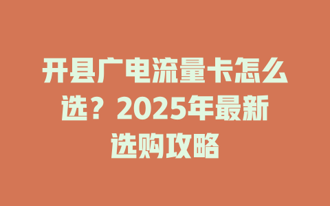 开县广电流量卡怎么选？2025年最新选购攻略