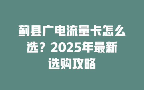 蓟县广电流量卡怎么选？2025年最新选购攻略
