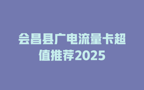 会昌县广电流量卡超值推荐2025