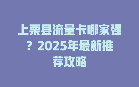 上栗县流量卡哪家强？2025年最新推荐攻略