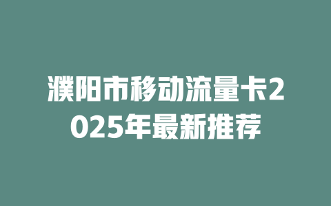 濮阳市移动流量卡2025年最新推荐