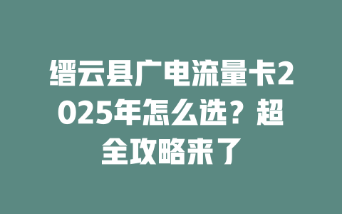缙云县广电流量卡2025年怎么选？超全攻略来了